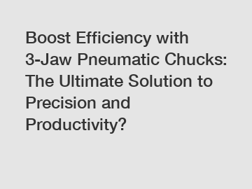 Boost Efficiency with 3-Jaw Pneumatic Chucks: The Ultimate Solution to Precision and Productivity?