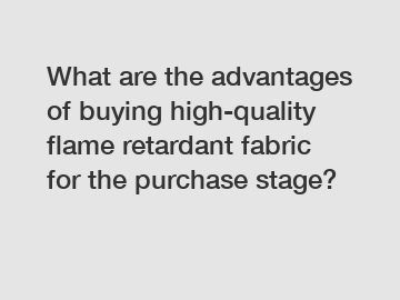 What are the advantages of buying high-quality flame retardant fabric for the purchase stage?