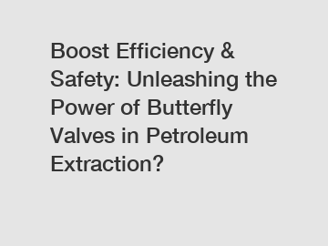 Boost Efficiency & Safety: Unleashing the Power of Butterfly Valves in Petroleum Extraction?