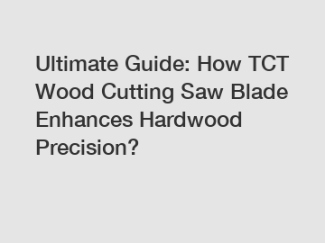 Ultimate Guide: How TCT Wood Cutting Saw Blade Enhances Hardwood Precision?
