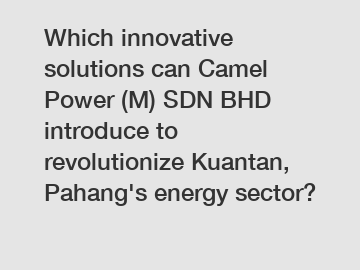 Which innovative solutions can Camel Power (M) SDN BHD introduce to revolutionize Kuantan, Pahang's energy sector?