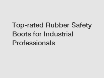 Top-rated Rubber Safety Boots for Industrial Professionals