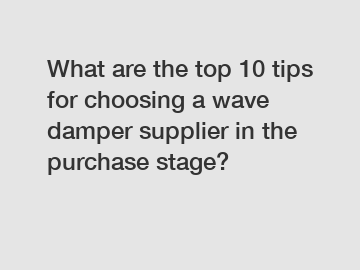 What are the top 10 tips for choosing a wave damper supplier in the purchase stage?