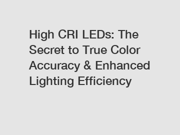 High CRI LEDs: The Secret to True Color Accuracy & Enhanced Lighting Efficiency