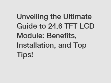 Unveiling the Ultimate Guide to 24.6 TFT LCD Module: Benefits, Installation, and Top Tips!