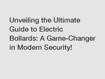 Unveiling the Ultimate Guide to Electric Bollards: A Game-Changer in Modern Security!