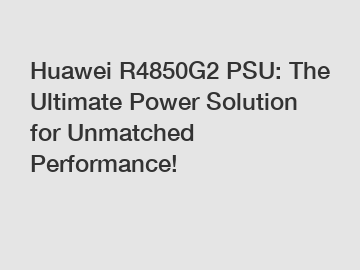 Huawei R4850G2 PSU: The Ultimate Power Solution for Unmatched Performance!