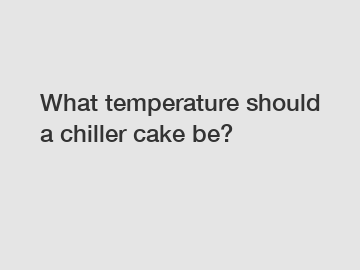 What temperature should a chiller cake be?