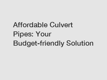 Affordable Culvert Pipes: Your Budget-friendly Solution