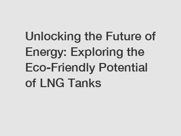 Unlocking the Future of Energy: Exploring the Eco-Friendly Potential of LNG Tanks