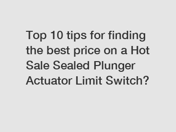 Top 10 tips for finding the best price on a Hot Sale Sealed Plunger Actuator Limit Switch?