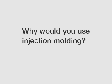 Why would you use injection molding?