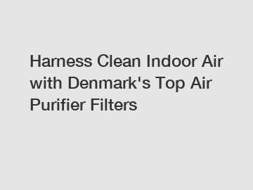 Harness Clean Indoor Air with Denmark's Top Air Purifier Filters