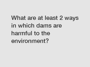 What are at least 2 ways in which dams are harmful to the environment?