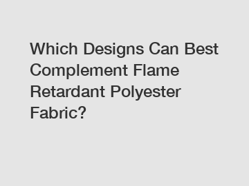 Which Designs Can Best Complement Flame Retardant Polyester Fabric?