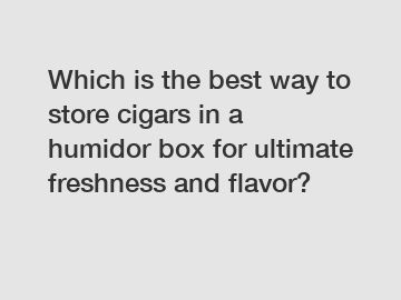 Which is the best way to store cigars in a humidor box for ultimate freshness and flavor?