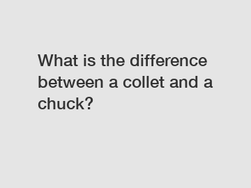 What is the difference between a collet and a chuck?