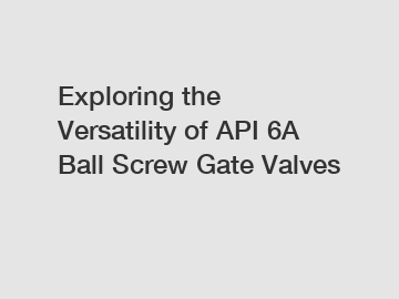 Exploring the Versatility of API 6A Ball Screw Gate Valves