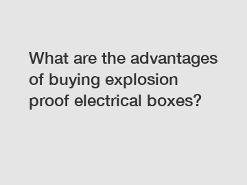 What are the advantages of buying explosion proof electrical boxes?