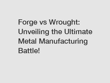 Forge vs Wrought: Unveiling the Ultimate Metal Manufacturing Battle!