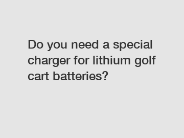 Do you need a special charger for lithium golf cart batteries?