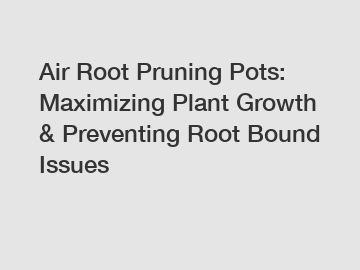 Air Root Pruning Pots: Maximizing Plant Growth & Preventing Root Bound Issues