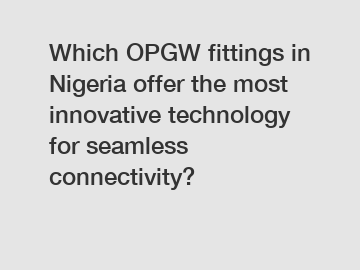 Which OPGW fittings in Nigeria offer the most innovative technology for seamless connectivity?