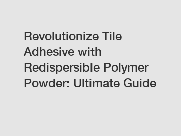 Revolutionize Tile Adhesive with Redispersible Polymer Powder: Ultimate Guide