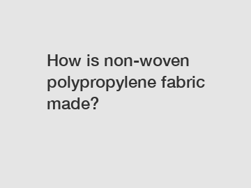 How is non-woven polypropylene fabric made?