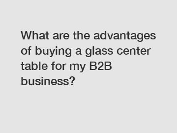 What are the advantages of buying a glass center table for my B2B business?