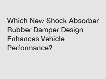 Which New Shock Absorber Rubber Damper Design Enhances Vehicle Performance?