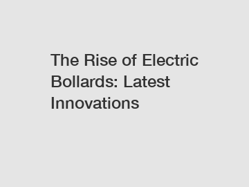 The Rise of Electric Bollards: Latest Innovations