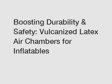 Boosting Durability & Safety: Vulcanized Latex Air Chambers for Inflatables