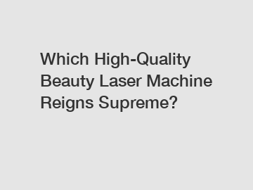 Which High-Quality Beauty Laser Machine Reigns Supreme?