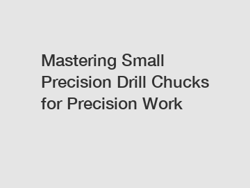 Mastering Small Precision Drill Chucks for Precision Work