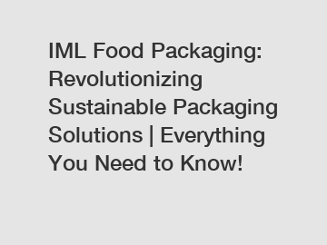 IML Food Packaging: Revolutionizing Sustainable Packaging Solutions | Everything You Need to Know!