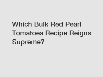Which Bulk Red Pearl Tomatoes Recipe Reigns Supreme?