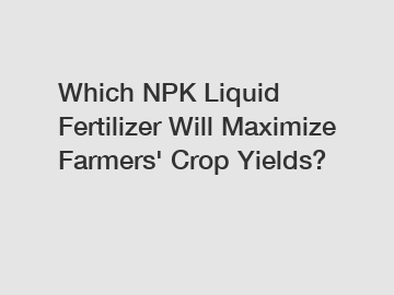 Which NPK Liquid Fertilizer Will Maximize Farmers' Crop Yields?