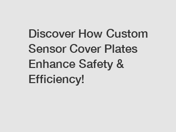 Discover How Custom Sensor Cover Plates Enhance Safety & Efficiency!