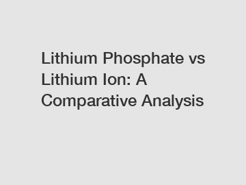 Lithium Phosphate vs Lithium Ion: A Comparative Analysis