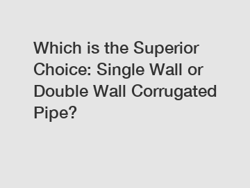 Which is the Superior Choice: Single Wall or Double Wall Corrugated Pipe?