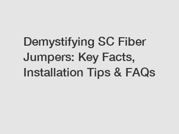 Demystifying SC Fiber Jumpers: Key Facts, Installation Tips & FAQs