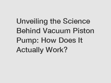 Unveiling the Science Behind Vacuum Piston Pump: How Does It Actually Work?