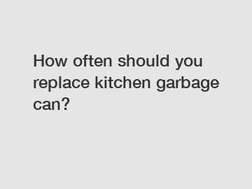 How often should you replace kitchen garbage can?