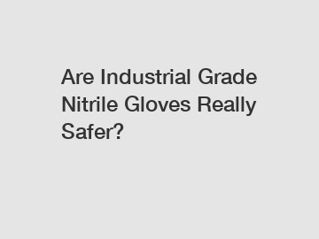 Are Industrial Grade Nitrile Gloves Really Safer?