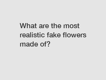 What are the most realistic fake flowers made of?