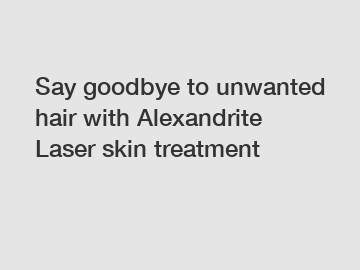 Say goodbye to unwanted hair with Alexandrite Laser skin treatment