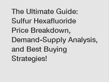 The Ultimate Guide: Sulfur Hexafluoride Price Breakdown, Demand-Supply Analysis, and Best Buying Strategies!