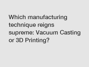 Which manufacturing technique reigns supreme: Vacuum Casting or 3D Printing?