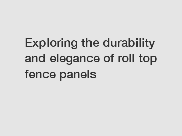 Exploring the durability and elegance of roll top fence panels